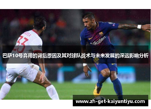 巴萨10号弃用的背后原因及其对球队战术与未来发展的深远影响分析