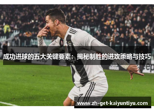 成功进球的五大关键要素：揭秘制胜的进攻策略与技巧