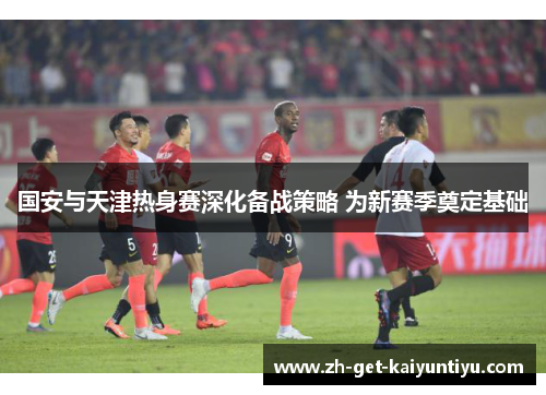 国安与天津热身赛深化备战策略 为新赛季奠定基础