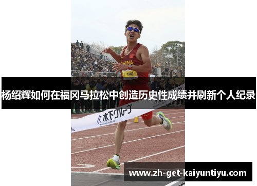 杨绍辉如何在福冈马拉松中创造历史性成绩并刷新个人纪录