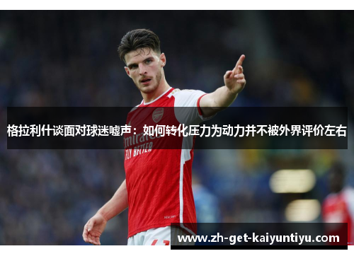 格拉利什谈面对球迷嘘声：如何转化压力为动力并不被外界评价左右
