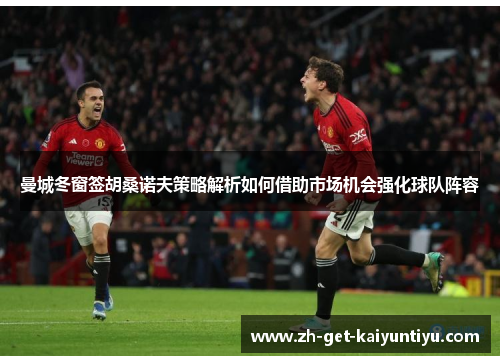 曼城冬窗签胡桑诺夫策略解析如何借助市场机会强化球队阵容