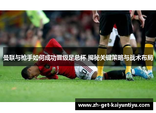 曼联与枪手如何成功晋级足总杯 揭秘关键策略与战术布局