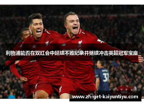 利物浦能否在双红会中延续不败纪录并继续冲击英超冠军宝座