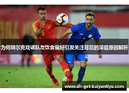 为何胡尔克戏谑队友饮食偏好引发关注背后的深层原因解析