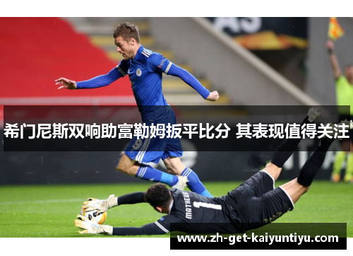 希门尼斯双响助富勒姆扳平比分 其表现值得关注