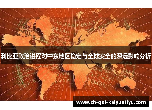 利比亚政治进程对中东地区稳定与全球安全的深远影响分析