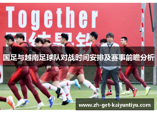 国足与越南足球队对战时间安排及赛事前瞻分析