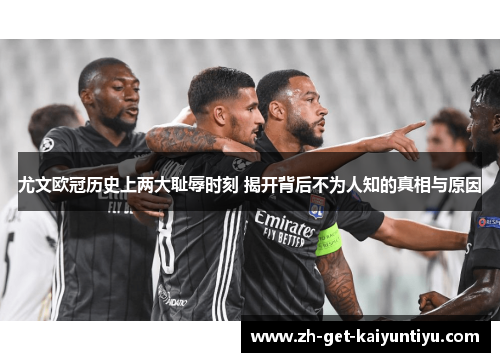 尤文欧冠历史上两大耻辱时刻 揭开背后不为人知的真相与原因