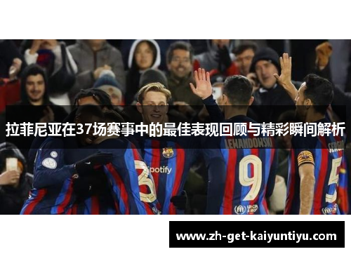 拉菲尼亚在37场赛事中的最佳表现回顾与精彩瞬间解析