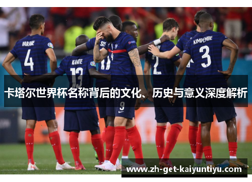 卡塔尔世界杯名称背后的文化、历史与意义深度解析