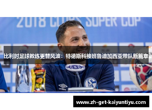 比利时足球教练更替风波：特德斯科接班鲁迪加西亚带队新篇章