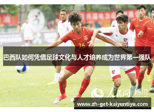 巴西队如何凭借足球文化与人才培养成为世界第一强队 巴西队如何凭借足球文化与人才培养成为世界第一强队