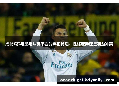 揭秘C罗与皇马队友不合的真相背后：性格差异还是利益冲突