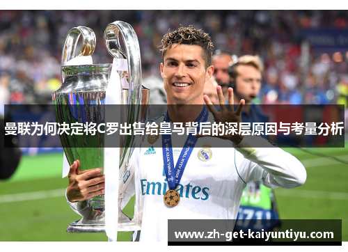 曼联为何决定将C罗出售给皇马背后的深层原因与考量分析