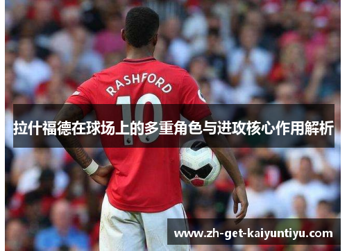 拉什福德在球场上的多重角色与进攻核心作用解析