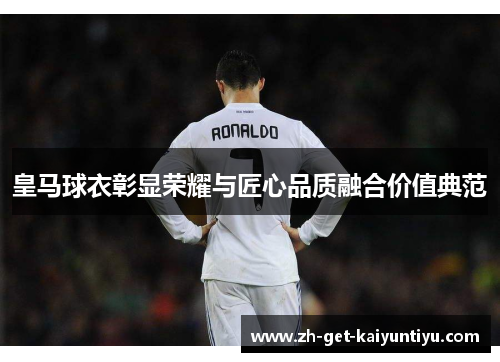 皇马球衣彰显荣耀与匠心品质融合价值典范