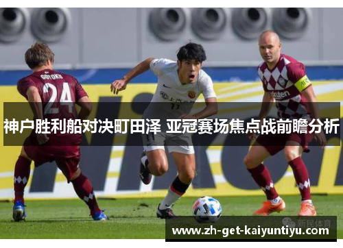 神户胜利船对决町田泽 亚冠赛场焦点战前瞻分析