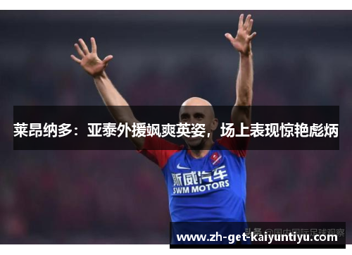 莱昂纳多:亚泰外援飒爽英姿,场上表现惊艳彪炳 莱昂纳多:亚泰外援飒爽英姿,场上表现惊艳彪炳