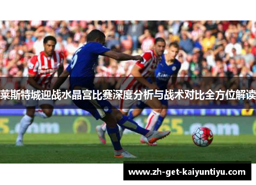 莱斯特城迎战水晶宫比赛深度分析与战术对比全方位解读 莱斯特城迎战水晶宫比赛深度分析与战术对比全方位解读