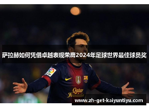 萨拉赫如何凭借卓越表现荣膺2024年足球世界最佳球员奖