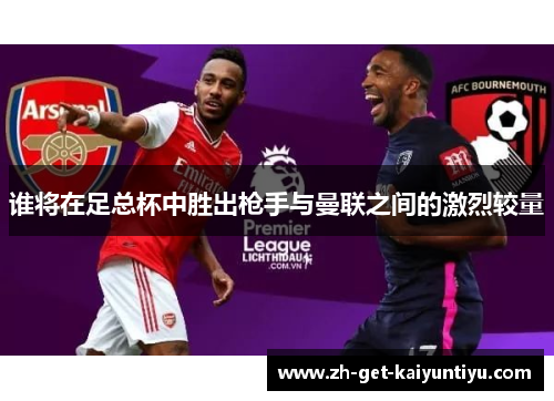 谁将在足总杯中胜出枪手与曼联之间的激烈较量 谁将在足总杯中胜出枪手与曼联之间的激烈较量