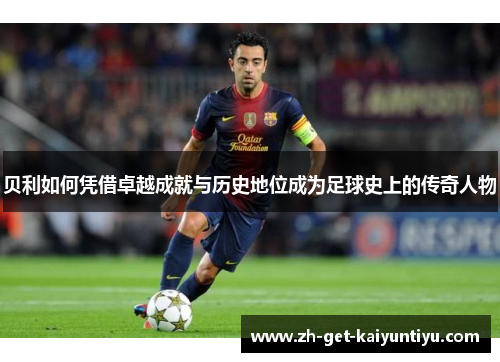贝利如何凭借卓越成就与历史地位成为足球史上的传奇人物 贝利如何凭借卓越成就与历史地位成为足球史上的传奇人物
