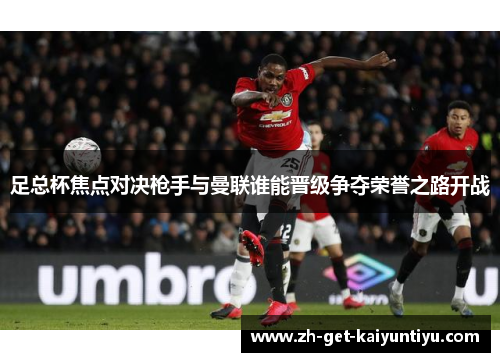 足总杯焦点对决枪手与曼联谁能晋级争夺荣誉之路开战