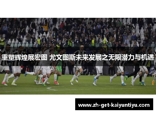 重塑辉煌展宏图 尤文图斯未来发展之无限潜力与机遇