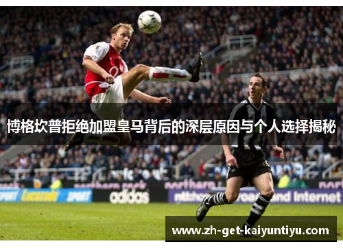 博格坎普拒绝加盟皇马背后的深层原因与个人选择揭秘