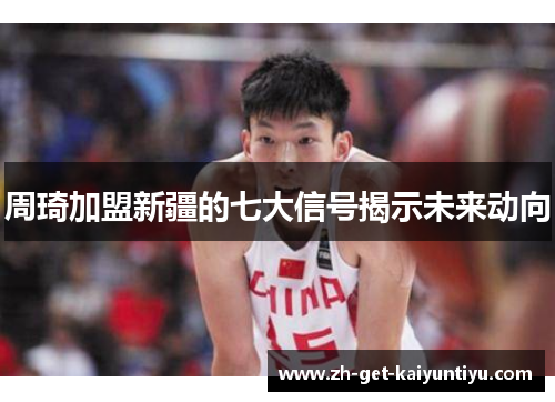 周琦加盟新疆的七大信号揭示未来动向