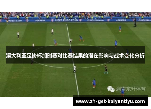 澳大利亚足协杯加时赛对比赛结果的潜在影响与战术变化分析 澳大利亚足协杯加时赛对比赛结果的潜在影响与战术变化分析