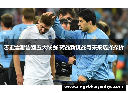 苏亚雷斯告别五大联赛 转战新挑战与未来选择探析 苏亚雷斯告别五大联赛 转战新挑战与未来选择探析