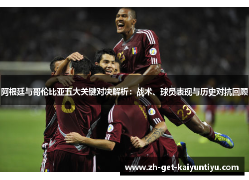 阿根廷与哥伦比亚五大关键对决解析:战术、球员表现与历史对抗回顾 阿根廷与哥伦比亚五大关键对决解析:战术、球员表现与历史对抗回顾