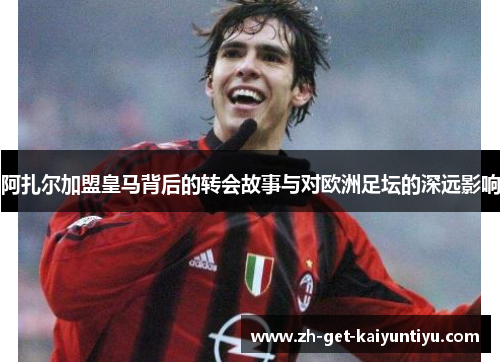 阿扎尔加盟皇马背后的转会故事与对欧洲足坛的深远影响