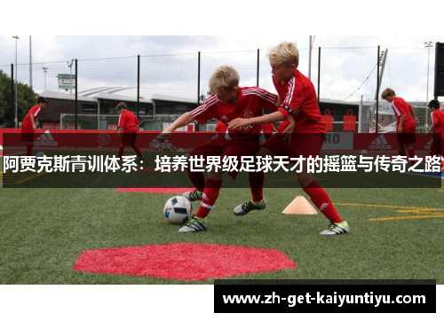 阿贾克斯青训体系:培养世界级足球天才的摇篮与传奇之路 阿贾克斯青训体系:培养世界级足球天才的摇篮与传奇之路