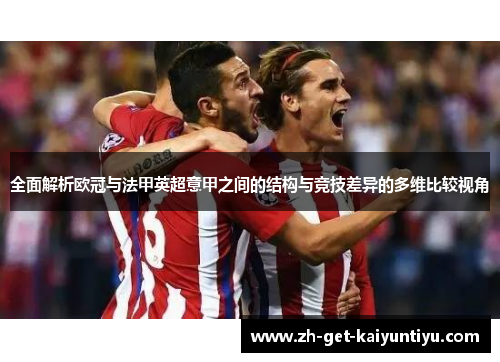 全面解析欧冠与法甲英超意甲之间的结构与竞技差异的多维比较视角 全面解析欧冠与法甲英超意甲之间的结构与竞技差异的多维比较视角