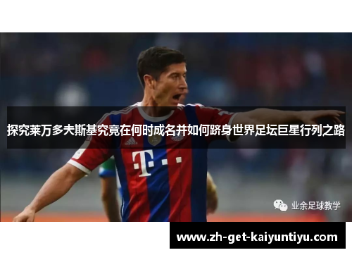 探究莱万多夫斯基究竟在何时成名并如何跻身世界足坛巨星行列之路 探究莱万多夫斯基究竟在何时成名并如何跻身世界足坛巨星行列之路