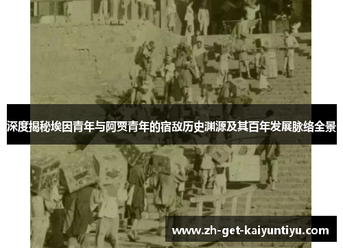 深度揭秘埃因青年与阿贾青年的宿敌历史渊源及其百年发展脉络全景 深度揭秘埃因青年与阿贾青年的宿敌历史渊源及其百年发展脉络全景