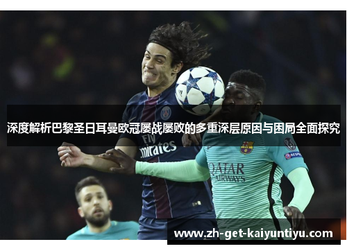 深度解析巴黎圣日耳曼欧冠屡战屡败的多重深层原因与困局全面探究 深度解析巴黎圣日耳曼欧冠屡战屡败的多重深层原因与困局全面探究