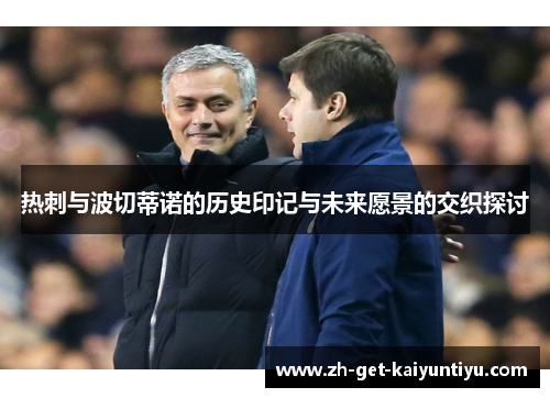 热刺与波切蒂诺的历史印记与未来愿景的交织探讨 热刺与波切蒂诺的历史印记与未来愿景的交织探讨