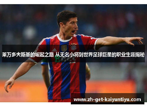 莱万多夫斯基的崛起之路 从无名小将到世界足球巨星的职业生涯揭秘