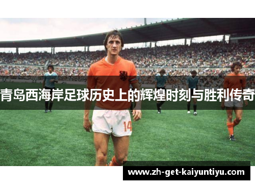 青岛西海岸足球历史上的辉煌时刻与胜利传奇 青岛西海岸足球历史上的辉煌时刻与胜利传奇