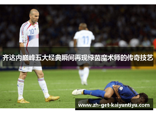 齐达内巅峰五大经典瞬间再现绿茵魔术师的传奇技艺