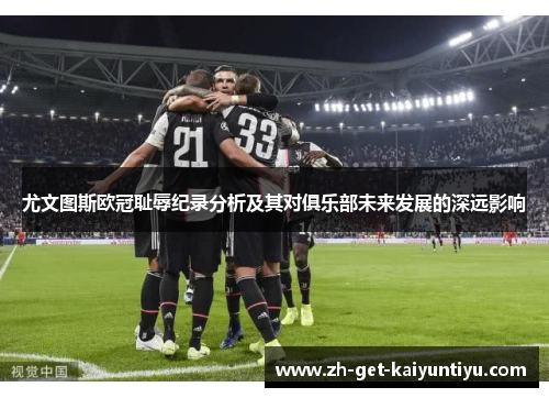 尤文图斯欧冠耻辱纪录分析及其对俱乐部未来发展的深远影响