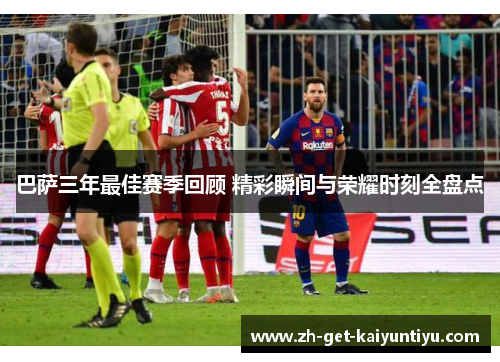 巴萨三年最佳赛季回顾 精彩瞬间与荣耀时刻全盘点