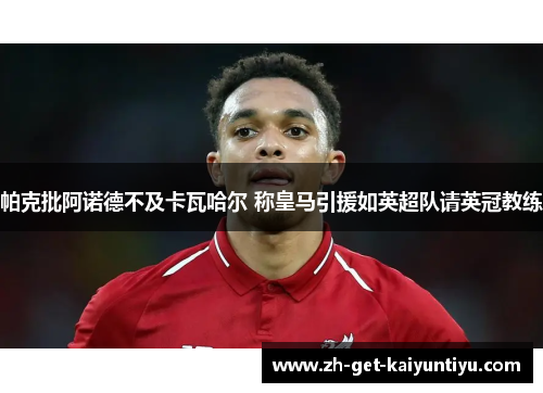 帕克批阿诺德不及卡瓦哈尔 称皇马引援如英超队请英冠教练