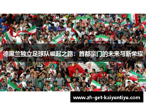 德黑兰独立足球队崛起之路:首都豪门的未来与新荣耀 德黑兰独立足球队崛起之路:首都豪门的未来与新荣耀
