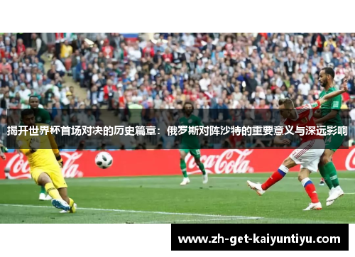 揭开世界杯首场对决的历史篇章:俄罗斯对阵沙特的重要意义与深远影响 揭开世界杯首场对决的历史篇章:俄罗斯对阵沙特的重要意义与深远影响
