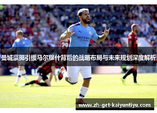 曼城豪掷引援马尔穆什背后的战略布局与未来规划深度解析